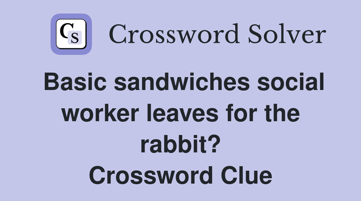 Basic sandwiches social worker leaves for the rabbit? Crossword Clue